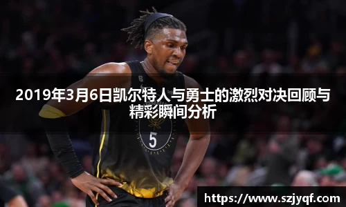 2019年3月6日凯尔特人与勇士的激烈对决回顾与精彩瞬间分析
