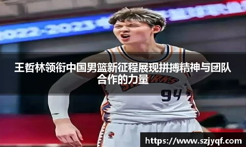 王哲林领衔中国男篮新征程展现拼搏精神与团队合作的力量