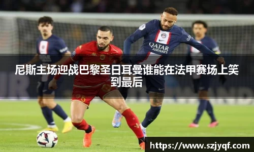 尼斯主场迎战巴黎圣日耳曼谁能在法甲赛场上笑到最后